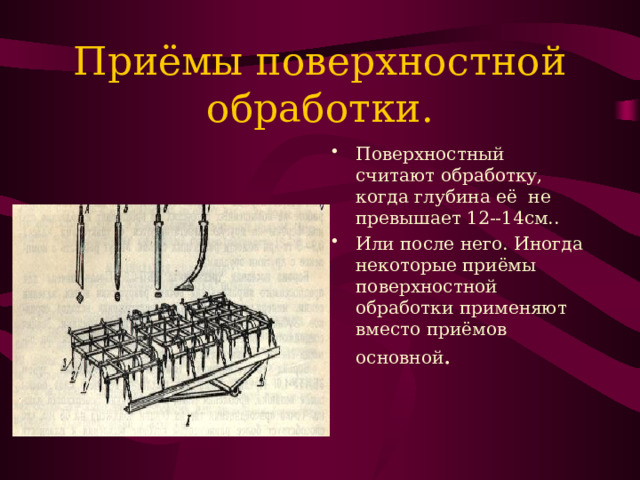 Приёмы поверхностной обработки. Поверхностный считают обработку, когда глубина её не превышает 12--14см.. Или после него. Иногда некоторые приёмы поверхностной обработки применяют вместо приёмов основной . 
