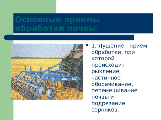 Основные приемы обработки почвы: 1. Лущение - приём обработки, при которой происходит рыхление, частичное оборачивание, перемешивание почвы и подрезание сорняков. 