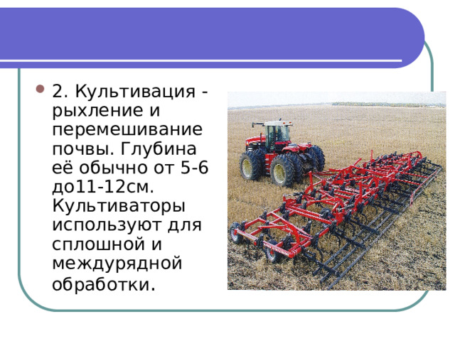 2. Культивация - рыхление и перемешивание почвы. Глубина её обычно от 5-6 до11-12см. Культиваторы используют для сплошной и междурядной обработки . 