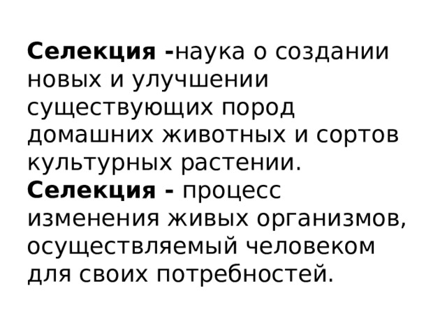 Селекция - наука о создании новых и улучшении существующих пород домашних животных и сортов культурных растении.  Селекция - процесс изменения живых организмов, осуществляемый человеком для своих потребностей. 