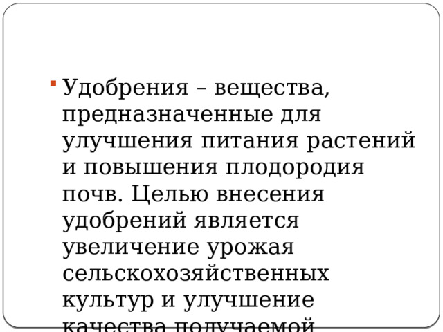 Удобрения – вещества, предназначенные для улучшения питания растений и повышения плодородия почв. Целью внесения удобрений является увеличение урожая сельскохозяйственных культур и улучшение качества получаемой продукции. 