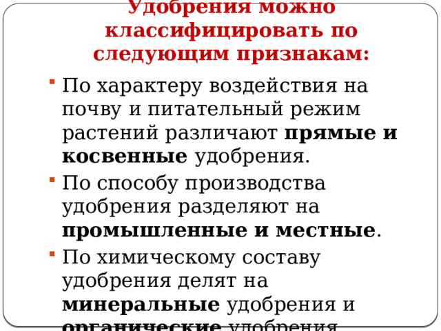 Удобрения можно классифицировать по следующим признакам: По характеру воздействия на почву и питательный режим растений различают прямые и косвенные удобрения. По способу производства удобрения разделяют на промышленные и местные . По химическому составу  удобрения делят на минеральные удобрения и органические удобрения 