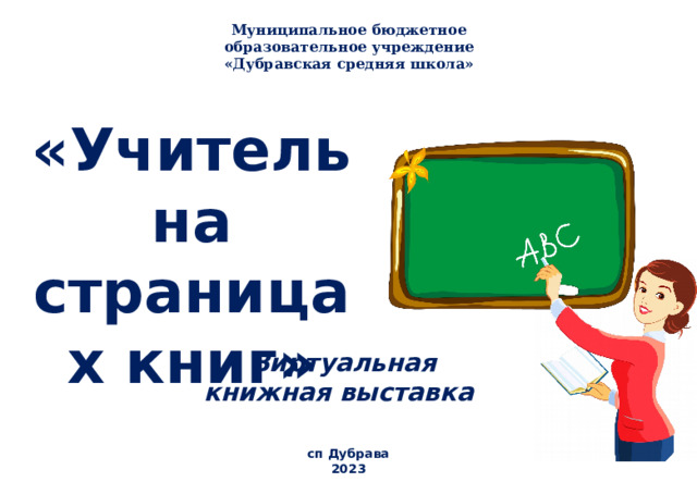 Муниципальное бюджетное образовательное учреждение «Дубравская средняя школа»   «Учитель на страницах книг» Виртуальная книжная выставка сп Дубрава 2023 
