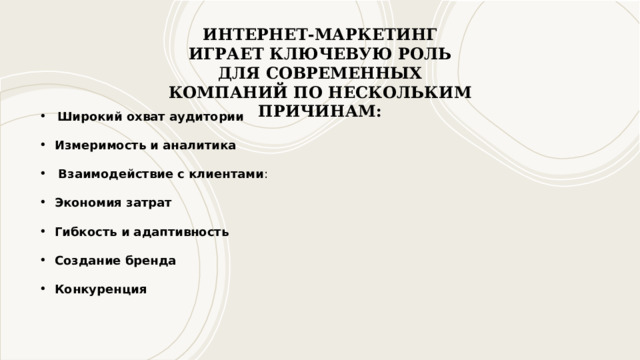 Интернет-маркетинг играет ключевую роль для современных компаний по нескольким причинам: Широкий охват аудитории Измеримость и аналитика  Взаимодействие с клиентами : Экономия затрат Гибкость и адаптивность   Создание бренда Конкуренция 