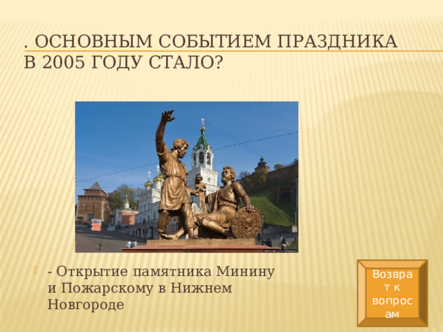 . Основным событием праздника в 2005 году стало? Возврат к вопросам - Открытие памятника Минину и Пожарскому в Нижнем Новгороде 