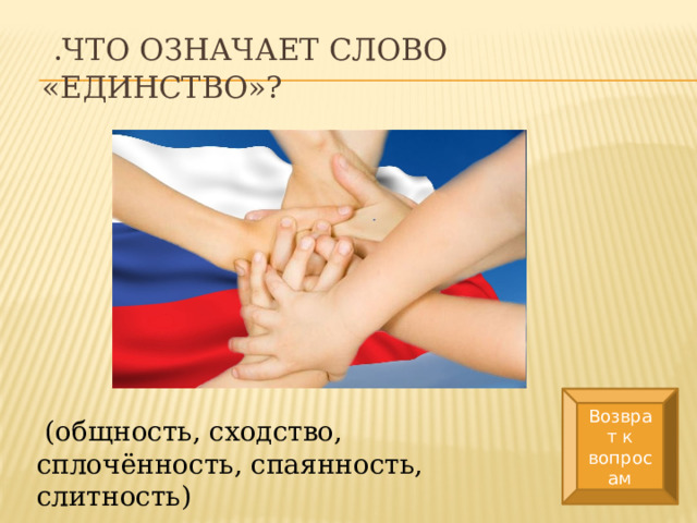  .Что означает слово «единство»? Возврат к вопросам  (общность, сходство, сплочённость, спаянность, слитность) 