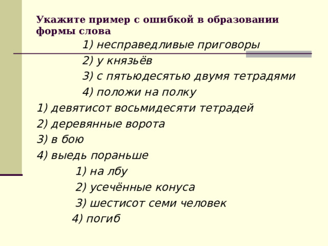 Укажите пример с ошибкой в образовании формы слова    1) несправедливые приговоры  2) у князьёв  3) с пятьюдесятью двумя тетрадями  4) положи на полку 1) девятисот восьмидесяти тетрадей 2) деревянные ворота 3) в бою 4) выедь пораньше  1) на лбу  2) усечённые конуса  3) шестисот семи человек  4) погиб  