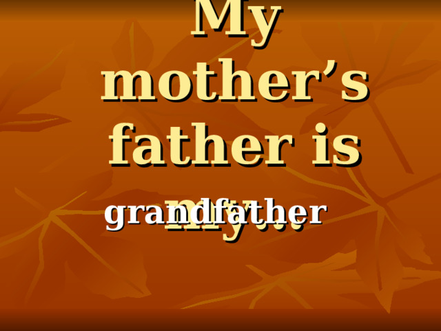 My mother’s father is my… grandfather 