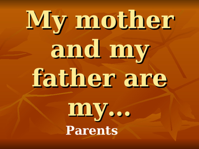 My mother and my father are my… Parents 