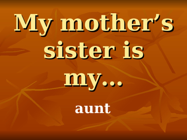 My mother’s sister is my… aunt 