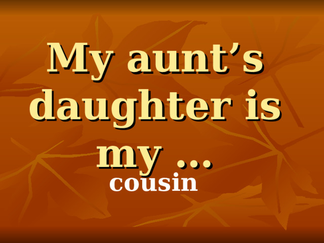 My aunt’s daughter is my … cousin 