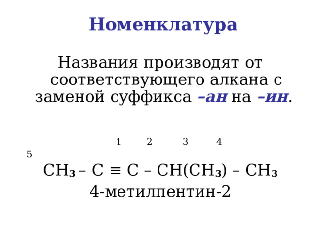 Номенклатура Названия производят от соответствующего алкана с заменой суффикса –ан на –ин .  1  2  3   4  5 CH 3 – C ≡ C – CH(CH 3 ) – CH 3 4- метилпентин-2 