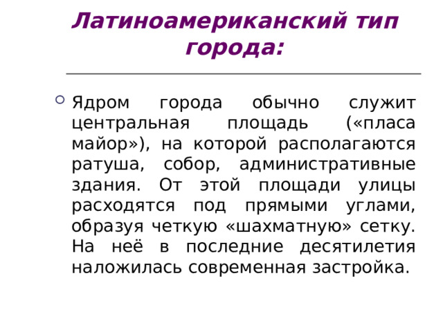 Латиноамериканский тип города: Ядром города обычно служит центральная площадь («пласа майор»), на которой располагаются ратуша, собор, административные здания. От этой площади улицы расходятся под прямыми углами, образуя четкую «шахматную» сетку. На неё в последние десятилетия наложилась современная застройка. 