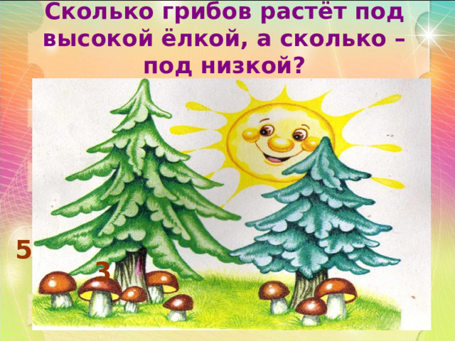  Сколько грибов растёт под высокой ёлкой, а сколько – под низкой? 5 3 