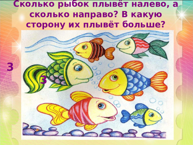 Сколько рыбок плывёт налево, а сколько направо? В какую сторону их плывёт больше? 3 3 