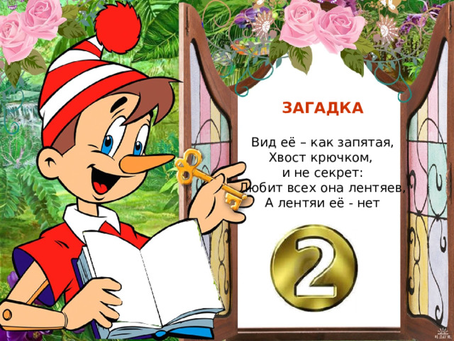 ЗАГАДКА  Вид её – как запятая, Хвост крючком, и не секрет: Любит всех она лентяев, А лентяи её - нет 