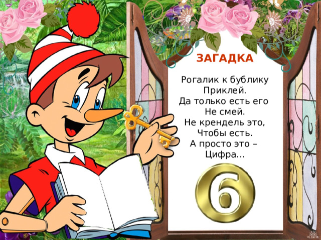 ЗАГАДКА Рогалик к бублику Приклей. Да только есть его Не смей. Не крендель это, Чтобы есть. А просто это – Цифра... 