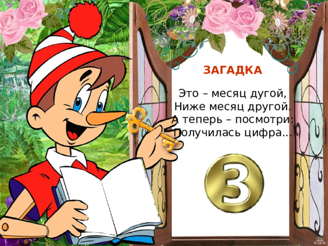 ЗАГАДКА Это – месяц дугой, Ниже месяц другой. А теперь – посмотри: Получилась цифра... 