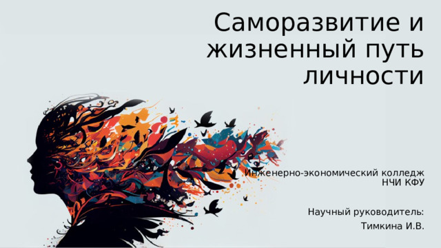 Саморазвитие и жизненный путь личности Инженерно-экономический колледж НЧИ КФУ Научный руководитель: Тимкина И.В. 