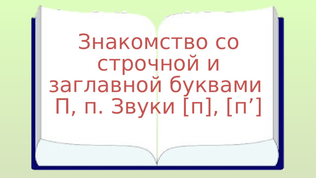 Знакомство со строчной и заглавной буквами П, п. Звуки [п], [п’] 