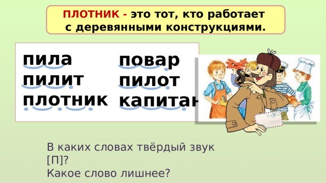 ПЛОТНИК - это тот, кто работает с деревянными конструкциями. пила пилит плотник  повар пилот капитан В каких словах твёрдый звук [П]? Какое слово лишнее? 