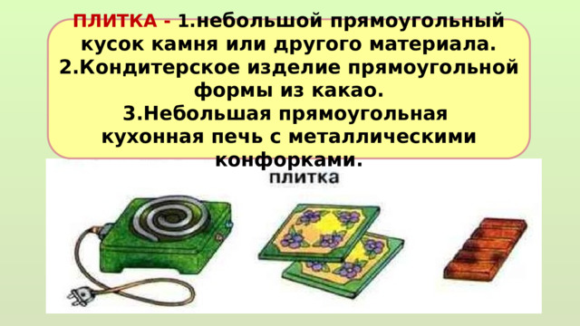 ПЛИТКА - 1. небольшой прямоугольный кусок камня или другого материала. 2.Кондитерское изделие прямоугольной формы из какао. 3.Небольшая прямоугольная кухонная печь с металлическими конфорками. 