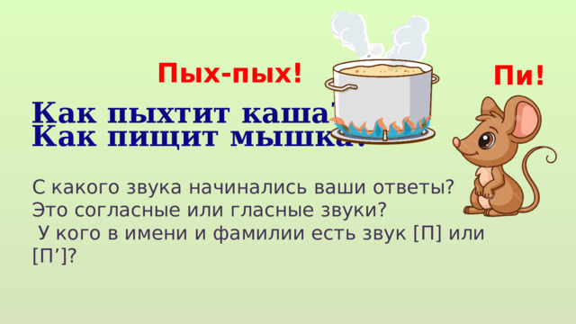 Пых-пых! Пи! Как пыхтит каша? Как пищит мышка? С какого звука начинались ваши ответы? Это согласные или гласные звуки?  У кого в имени и фамилии есть звук [П] или [П’]? 