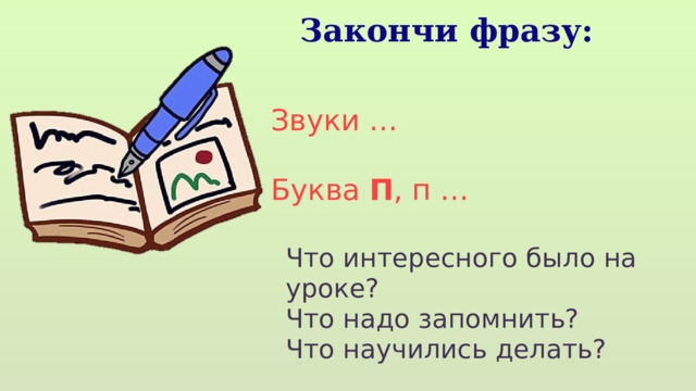 Закончи фразу: Звуки … Буква П , п … Что интересного было на уроке? Что надо запомнить? Что научились делать? 