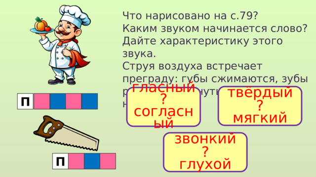 Что нарисовано на с.79? Каким звуком начинается слово? Дайте характеристику этого звука. Струя воздуха встречает преграду: губы сжимаются, зубы раскрыты. Тянуть этот звук нельзя. твёрдый ? мягкий гласный ? согласный П звонкий ? глухой  П 