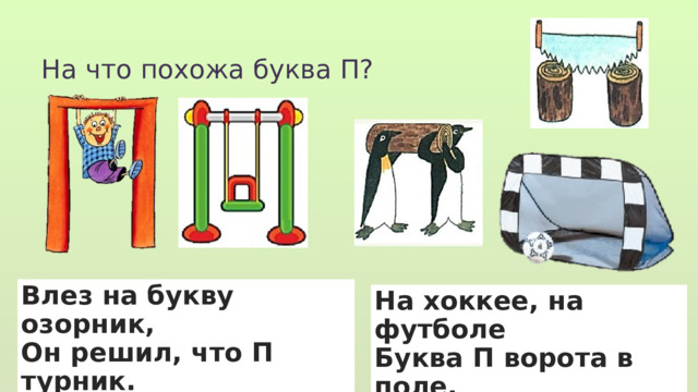 На что похожа буква П? Влез на букву озорник, Он решил, что П турник. На хоккее, на футболе Буква П ворота в поле. 