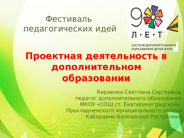 Фестиваль педагогических идей Проектная деятельность в дополнительном образовании Кириенко Светлана Сергеевна,  педагог дополнительного образования МКОУ «СОШ ст. Екатериноградской» Прохладненского муниципального района Кабардино-Балкарской Республики 