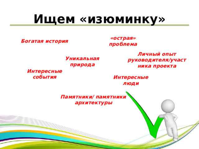 Ищем «изюминку» «острая» проблема Богатая история Личный опыт руководителя/участника проекта Уникальная природа Интересные события Интересные люди Памятники/ памятники архитектуры 