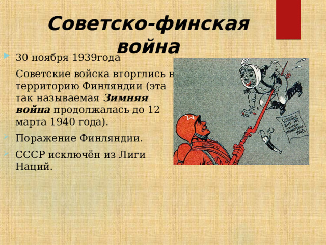 Советско-финская война 30 ноября 1939года  Советские войска вторглись на территорию Финляндии (эта так называемая Зимняя война продолжалась до 12 марта 1940 года). Поражение Финляндии. СССР исключён из Лиги Наций. 
