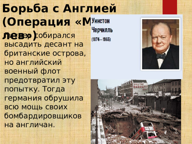 Борьба с Англией (Операция «Морской лев») Гитлер собирался высадить десант на британские острова, но английский военный флот предотвратил эту попытку. Тогда германия обрушила всю мощь своих бомбардировщиков на англичан. 