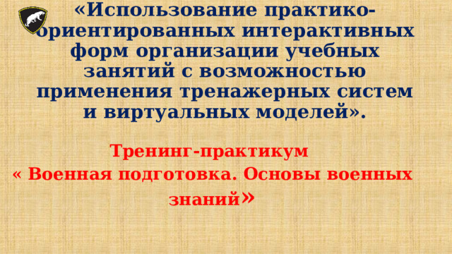  « Использование практико-ориентированных интерактивных форм организации учебных занятий с возможностью применения тренажерных систем и виртуальных моделей». Тренинг-практикум «  Военная подготовка. Основы военных знаний » 