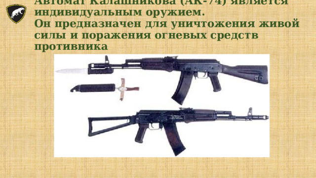 Автомат Калашникова (АК-74) является индивидуальным оружием.  Он предназначен для уничтожения живой силы и поражения огневых средств противника 