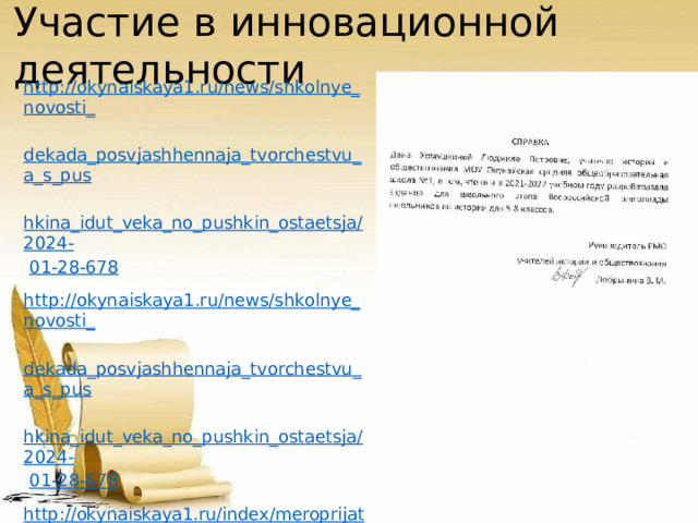 Участие  в  инновационной  деятельности http://okynaiskaya1.ru/news/shkolnye_novosti_  dekada_posvjashhennaja_tvorchestvu_a_s_pus  hkina_idut_veka_no_pushkin_ostaetsja/2024-  01-28- 678 http://okynaiskaya1.ru/news/shkolnye_novosti_  dekada_posvjashhennaja_tvorchestvu_a_s_pus  hkina_idut_veka_no_pushkin_ostaetsja/2024-  01-28- 678 http://okynaiskaya1.ru/index/meroprijatija/0- 29 http://okynaiskaya1.ru/news/otchet_o_provede  nii_nedeli_psikhologii/2023-04-30- 556 