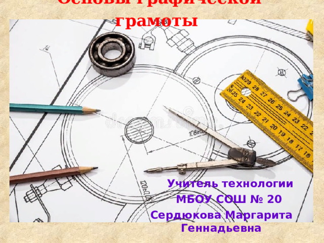  Основы графической грамоты  Учитель технологии  МБОУ СОШ № 20 Сердюкова Маргарита Геннадьевна 