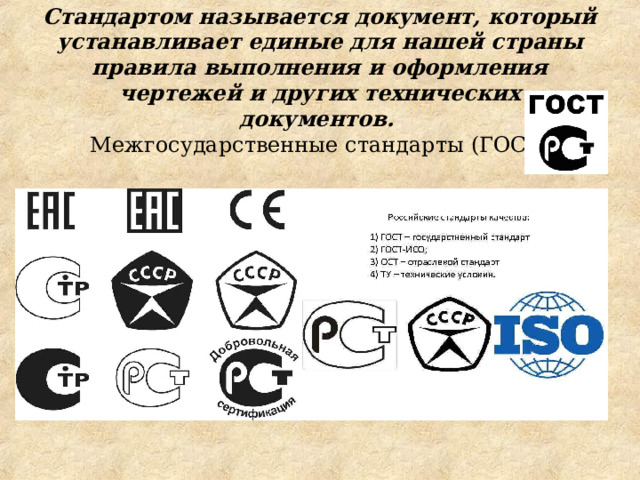 Стандартом называется документ, который устанавливает единые для нашей страны правила выполнения и оформления чертежей и других технических документов.   Межгосударственные стандарты (ГОСТ) 