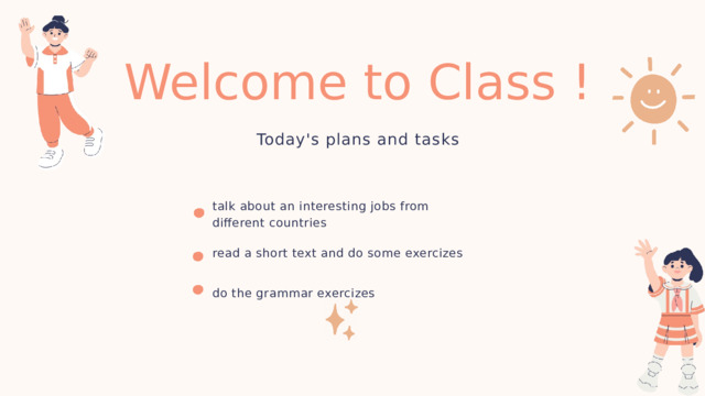 Welcome to Class ! Today's plans and tasks talk about an interesting jobs from different countries read a short text and do some exercizes do the grammar exercizes 