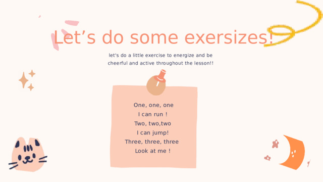 Let’s do some exersizes! let's do a little exercise to energize and be cheerful and active throughout the lesson!! One, one, one I can run ! Two, two,two I can jump! Three, three, three Look at me ! 