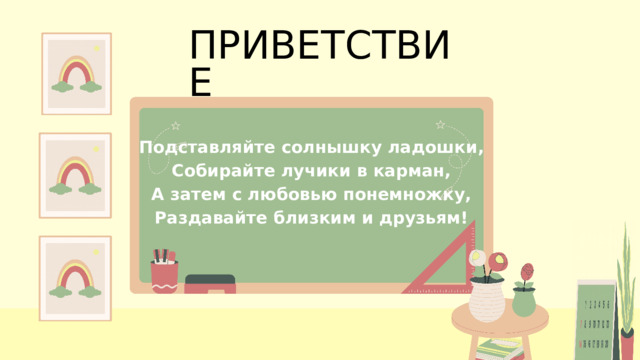 ПРИВЕТСТВИЕ Подставляйте солнышку ладошки, Собирайте лучики в карман, А затем с любовью понемножку, Раздавайте близким и друзьям! 
