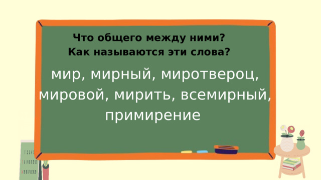 Что общего между ними?  Как называются эти слова? мир, мирный, миротвероц, мировой, мирить, всемирный, примирение 