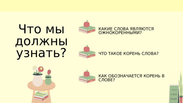 Что мы должны узнать? КАКИЕ СЛОВА ЯВЛЯЮТСЯ ОЖНОКОРЕННЫМИ? ЧТО ТАКОЕ КОРЕНЬ СЛОВА? КАК ОБОЗНАЧАЕТСЯ КОРЕНЬ В СЛОВЕ? 
