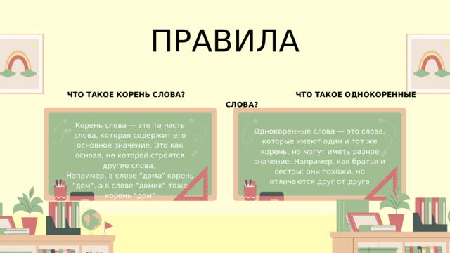 ПРАВИЛА ЧТО ТАКОЕ КОРЕНЬ СЛОВА? ЧТО ТАКОЕ ОДНОКОРЕННЫЕ СЛОВА? Корень слова — это та часть слова, которая содержит его основное значение. Это как основа, на которой строятся другие слова. Например, в слове 