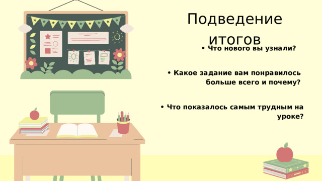 Подведение итогов • Что нового вы узнали? • Какое задание вам понравилось больше всего и почему? • Что показалось самым трудным на уроке? 