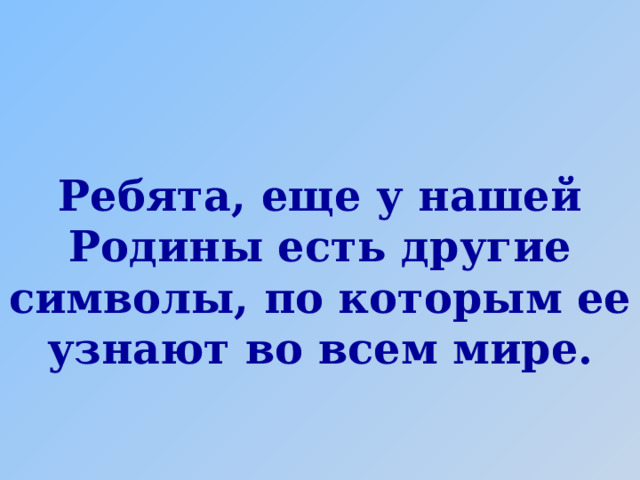Ребята, еще у нашей Родины есть другие символы, по которым ее узнают во всем мире. 