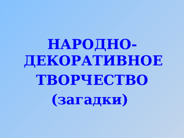 НАРОДНО-ДЕКОРАТИВНОЕ ТВОРЧЕСТВО (загадки) 