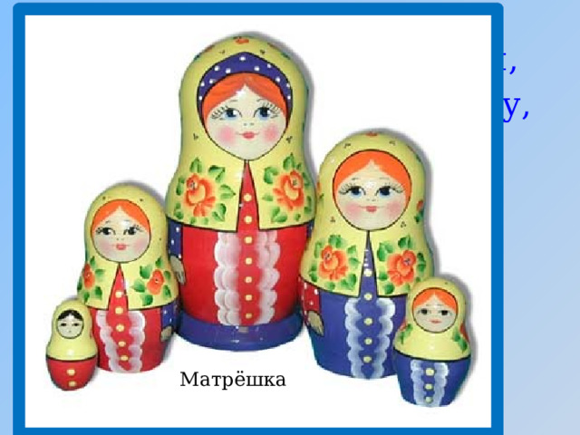 Ростом разные подружки, Не похожи друг на дружку, Все они сидят друг в дружке,  В этой молодице Прячутся сестрицы. Каждая сестрица –  Для меньшей – темница. Матрёшка 