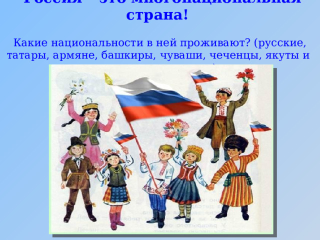  Россия – это многонациональная страна!   Какие национальности в ней проживают? (русские, татары, армяне, башкиры, чуваши, чеченцы, якуты и др. национальности).   